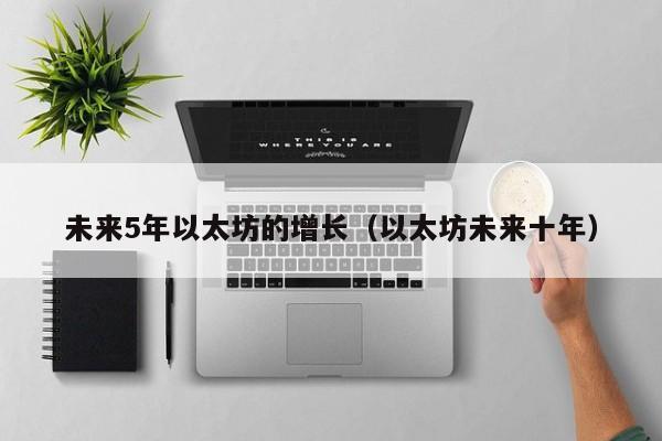 未来5年以太坊的增长(以太坊未来十年)
