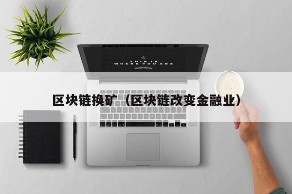 区块链换矿(区块链改变金融业)